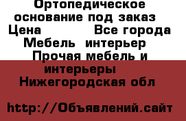 Ортопедическое основание под заказ › Цена ­ 3 160 - Все города Мебель, интерьер » Прочая мебель и интерьеры   . Нижегородская обл.